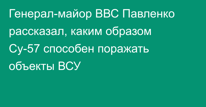 Генерал-майор ВВС Павленко рассказал, каким образом Су-57 способен поражать объекты ВСУ