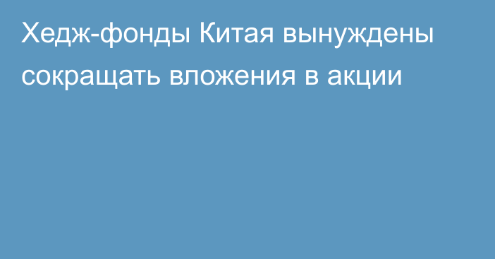 Хедж-фонды Китая вынуждены сокращать вложения в акции