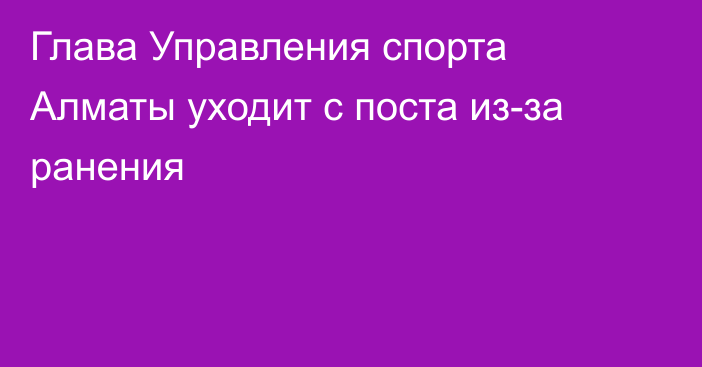 Глава Управления спорта Алматы уходит с поста из-за ранения