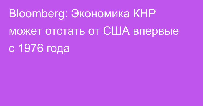 Bloomberg: Экономика КНР может отстать от США впервые с 1976 года