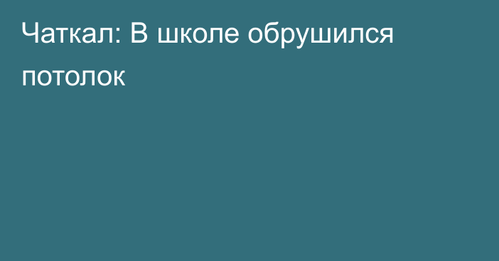 Чаткал: В школе обрушился потолок