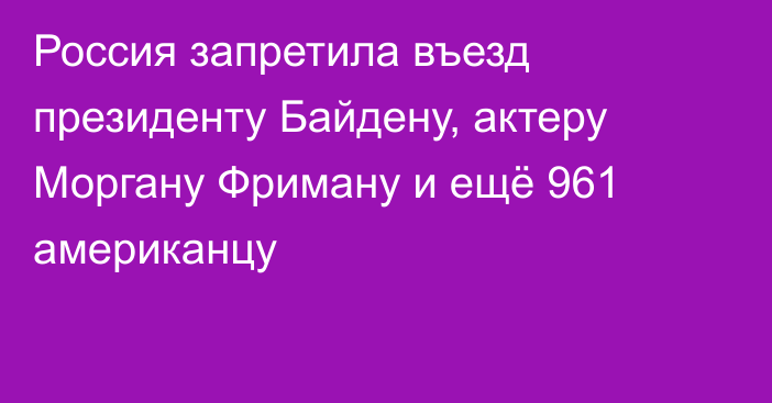 Россия запретила въезд президенту Байдену, актеру Моргану Фриману и ещё 961 американцу