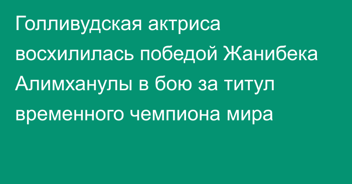 Голливудская актриса восхилилась победой Жанибека Алимханулы в бою за титул временного чемпиона мира