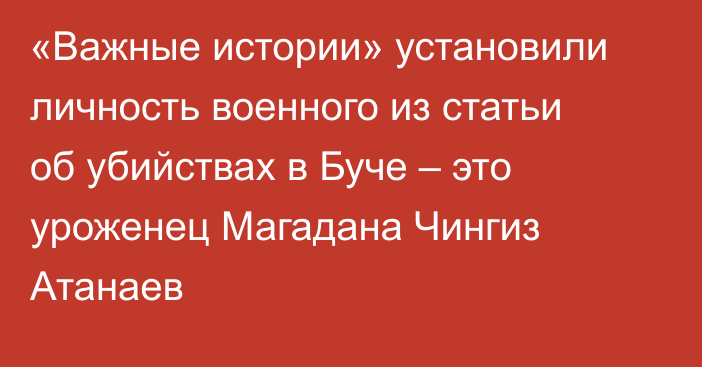 «Важные истории» установили личность военного из статьи об убийствах в Буче – это уроженец Магадана Чингиз Атанаев