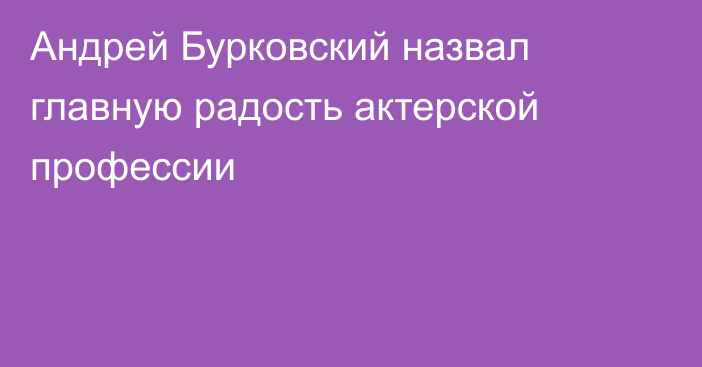 Андрей Бурковский назвал главную радость актерской профессии