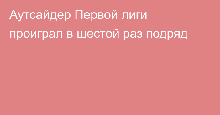 Аутсайдер Первой лиги проиграл в шестой раз подряд