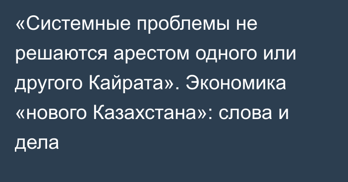 «Системные проблемы не решаются арестом одного или другого Кайрата». Экономика «нового Казахстана»: слова и дела