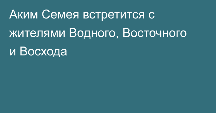 Аким Семея встретится с жителями Водного, Восточного и Восхода