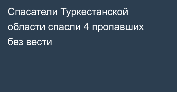 Спасатели Туркестанской области спасли 4 пропавших без вести