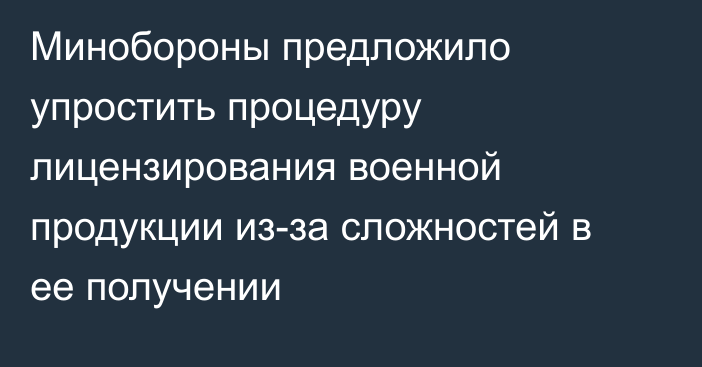 Минобороны предложило упростить процедуру лицензирования военной продукции из-за сложностей в ее получении