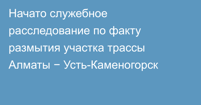 Начато служебное расследование по факту размытия участка трассы Алматы − Усть-Каменогорск