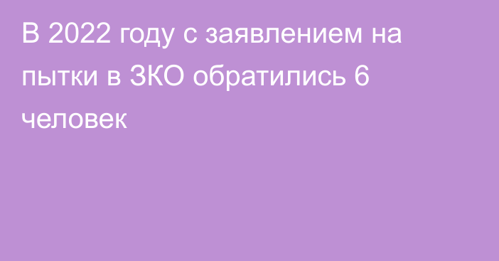 В 2022 году с заявлением на пытки в ЗКО обратились 6 человек