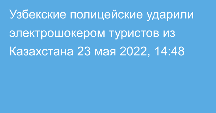 Узбекские полицейские ударили электрошокером туристов из Казахстана
                23 мая 2022, 14:48