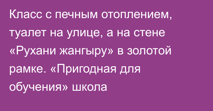 Класс с печным отоплением, туалет на улице, а на стене «Рухани жангыру» в золотой рамке. «Пригодная для обучения» школа