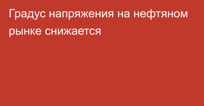 Градус напряжения на нефтяном рынке снижается