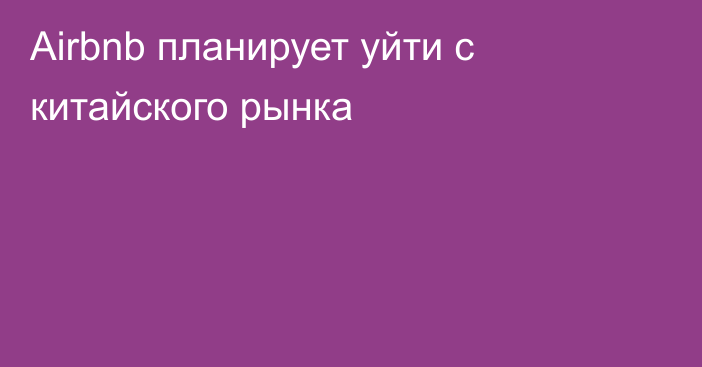 Airbnb планирует уйти с китайского рынка