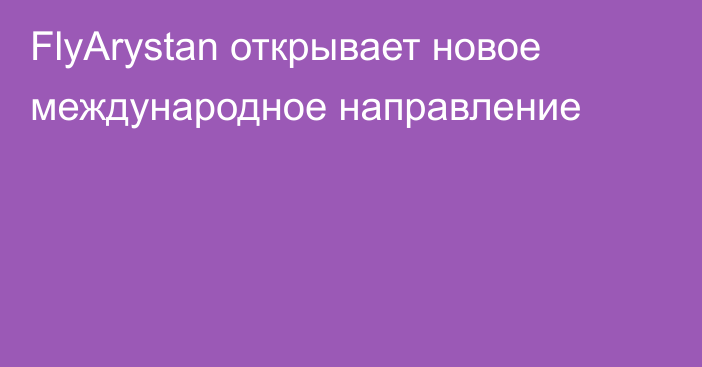 FlyArystan открывает новое международное направление