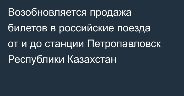 Возобновляется продажа билетов в российские поезда от и до станции Петропавловск Республики Казахстан