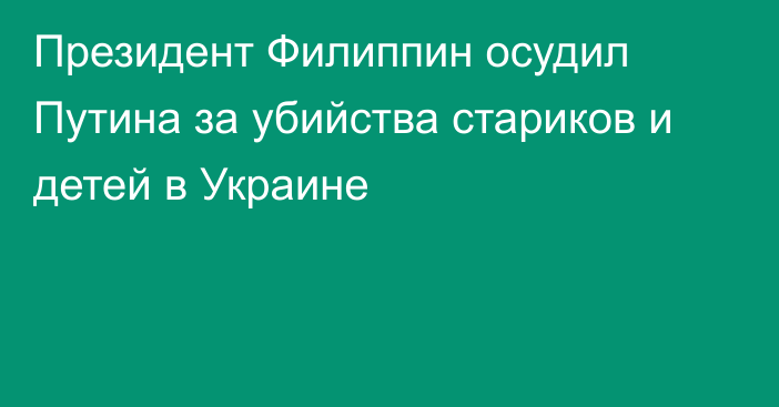 Президент Филиппин осудил Путина за убийства стариков и детей в Украине