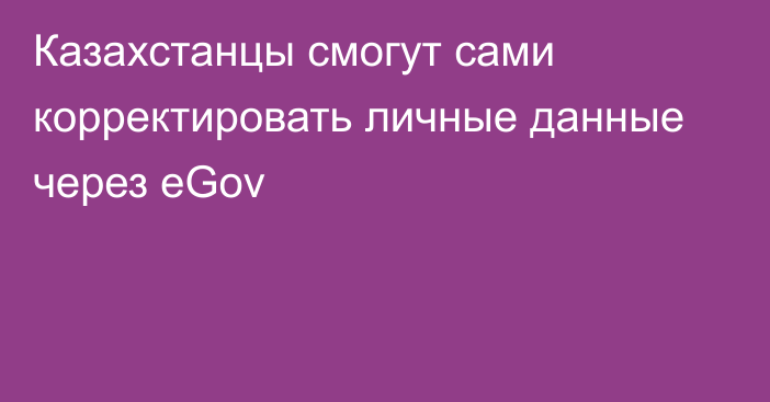 Казахстанцы смогут сами корректировать личные данные через eGov