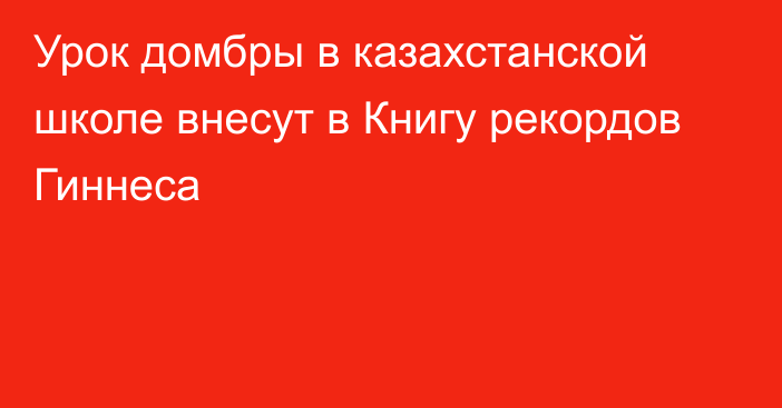 Урок домбры в казахстанской школе внесут в Книгу рекордов Гиннеса