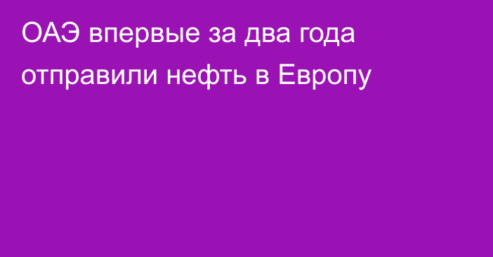 ОАЭ впервые за два года отправили нефть в Европу