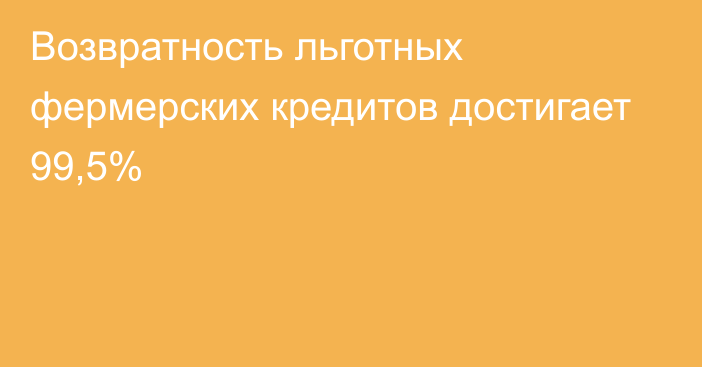 Возвратность льготных фермерских кредитов достигает 99,5%