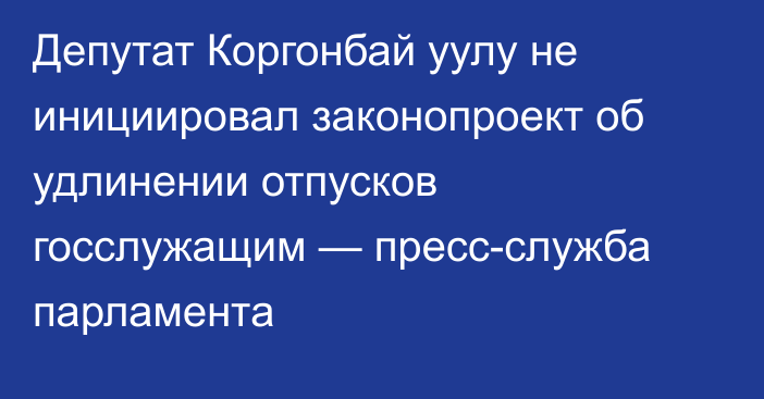 Депутат Коргонбай уулу не инициировал законопроект об удлинении отпусков госслужащим — пресс-служба парламента