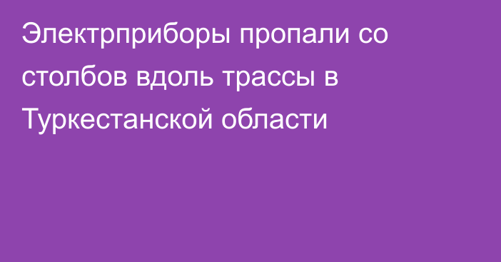 Электрприборы пропали со столбов вдоль трассы в Туркестанской области