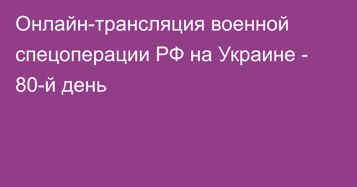 Онлайн-трансляция военной спецоперации РФ на Украине - 80-й день