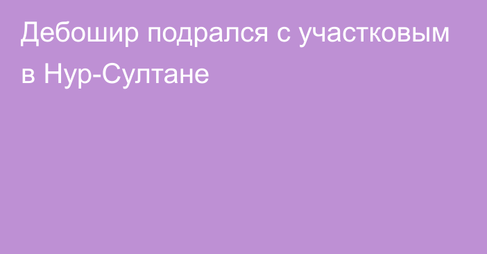 Дебошир подрался с участковым в Нур-Султане