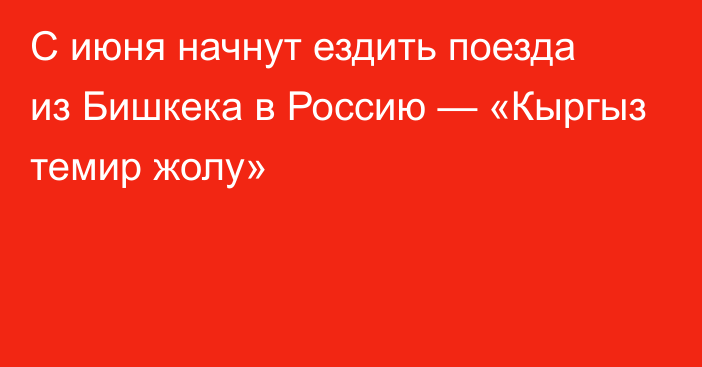 С июня начнут ездить поезда из Бишкека в Россию — «Кыргыз темир жолу»