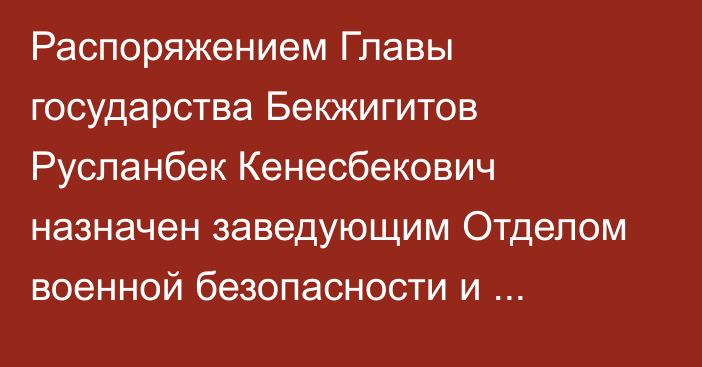 Распоряжением Главы государства Бекжигитов Русланбек Кенесбекович назначен заведующим Отделом военной безопасности и обороны Совета Безопасности Республики Казахстан