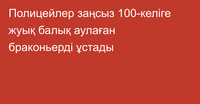 Полицейлер заңсыз 100-келіге жуық балық аулаған браконьерді ұстады