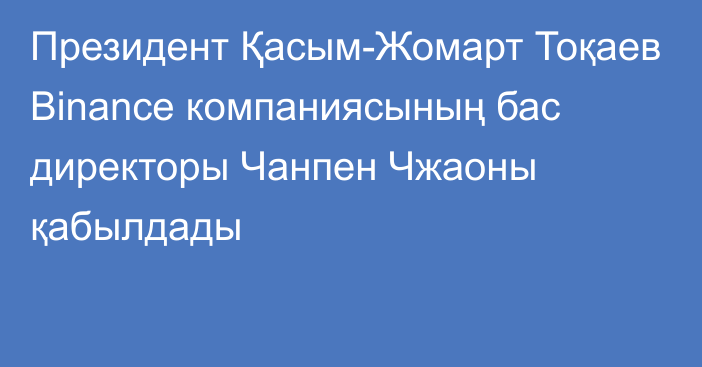 Президент Қасым-Жомарт Тоқаев Binance компаниясының бас директоры Чанпен Чжаоны қабылдады