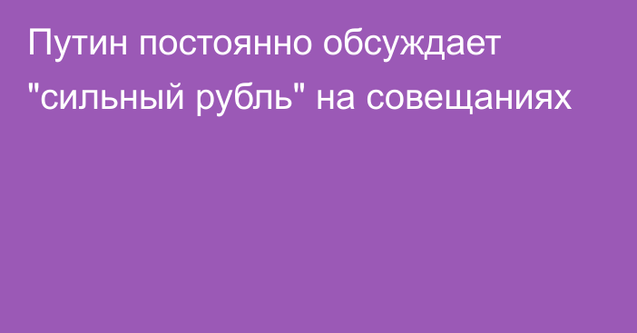 Путин постоянно обсуждает 