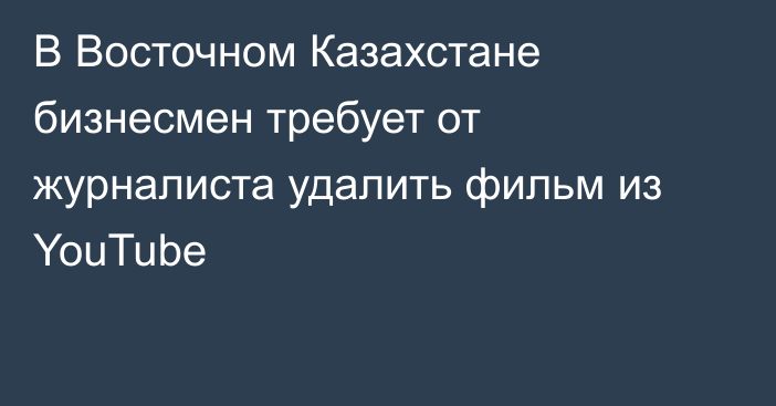 В Восточном Казахстане бизнесмен требует от журналиста удалить фильм из YouTube