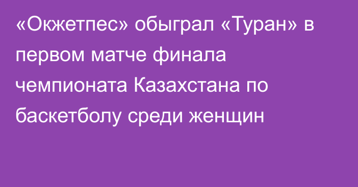 «Окжетпес» обыграл «Туран» в первом матче финала чемпионата Казахстана по баскетболу среди женщин