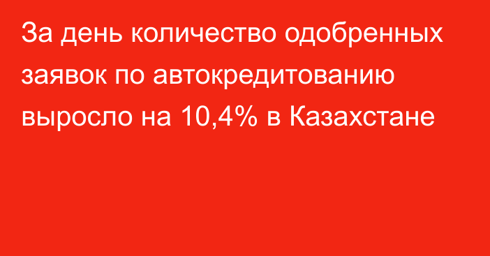 За день количество одобренных заявок  по автокредитованию выросло на 10,4%  в Казахстане