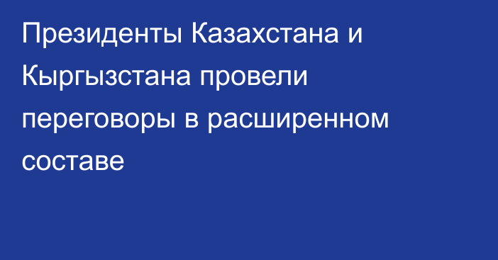 Президенты Казахстана и Кыргызстана провели переговоры в расширенном составе