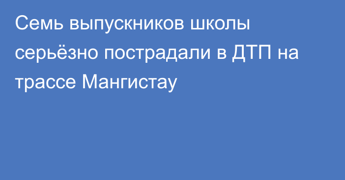 Семь выпускников школы серьёзно пострадали в ДТП на трассе Мангистау