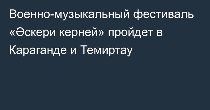 Военно-музыкальный фестиваль «Әскери керней» пройдет в Караганде и Темиртау