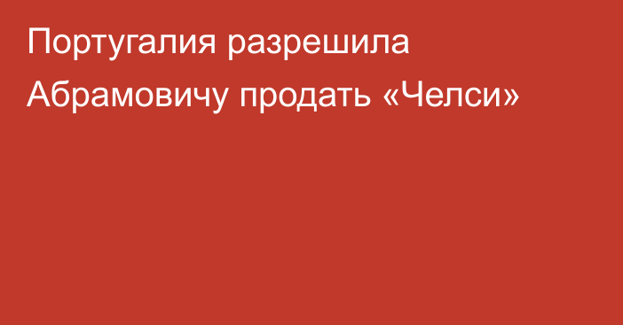 Португалия разрешила Абрамовичу продать «Челси»