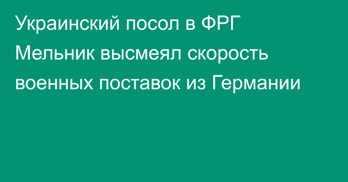 Украинский посол в ФРГ Мельник высмеял скорость военных поставок из Германии