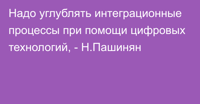 Надо углублять интеграционные процессы при помощи цифровых технологий, - Н.Пашинян