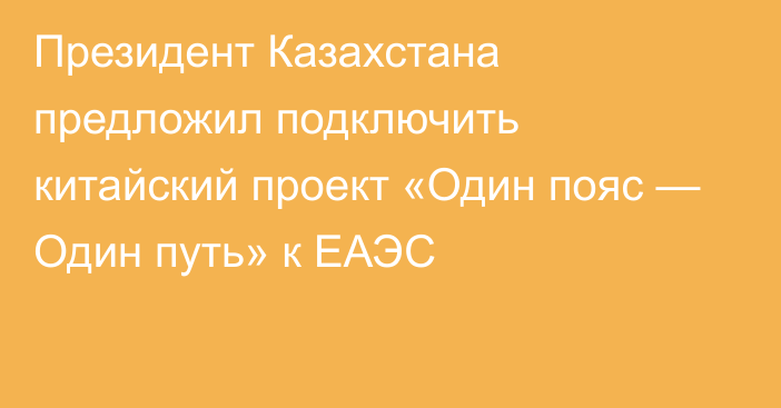 Президент Казахстана предложил подключить китайский проект «Один пояс — Один путь» к ЕАЭС