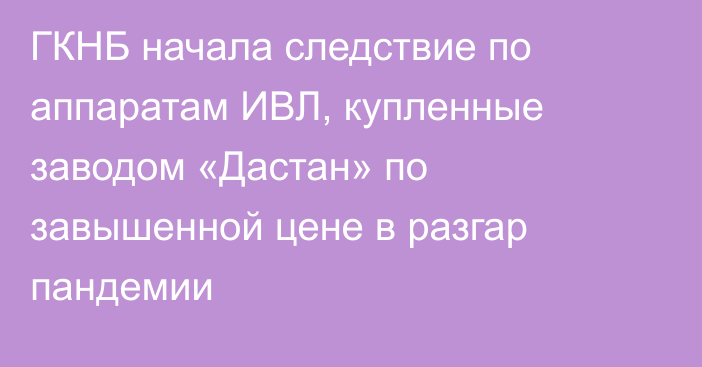 ГКНБ начала следствие по аппаратам ИВЛ, купленные заводом «Дастан» по завышенной цене в разгар пандемии