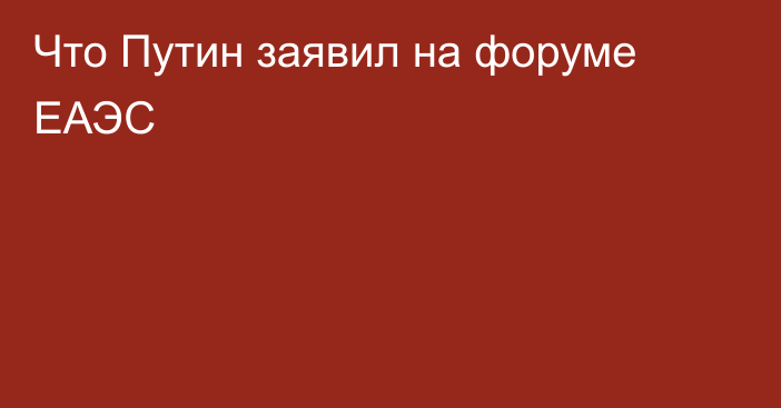 Что Путин заявил на форуме ЕАЭС