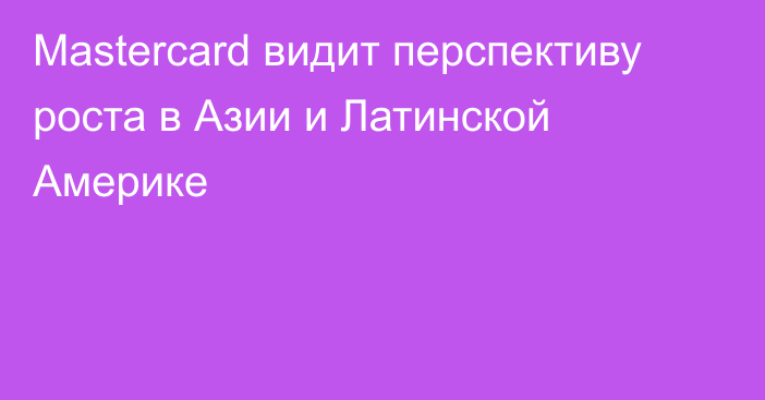 Mastercard видит перспективу роста в Азии и Латинской Америке