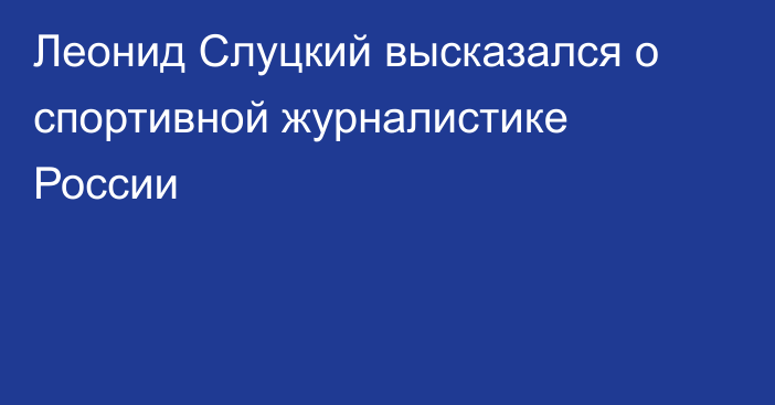 Леонид Слуцкий высказался  о спортивной журналистике России